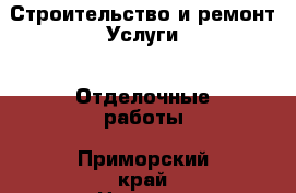 Строительство и ремонт Услуги - Отделочные работы. Приморский край,Находка г.